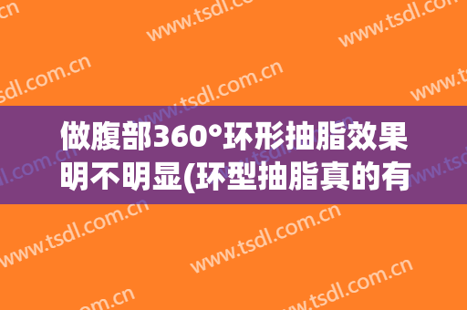 做腹部360°环形抽脂效果明不明显(环型抽脂真的有用吗)