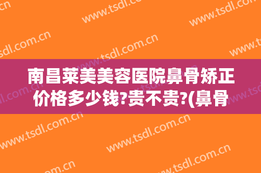 南昌莱美美容医院鼻骨矫正价格多少钱?贵不贵?(鼻骨矫正手术多少钱)