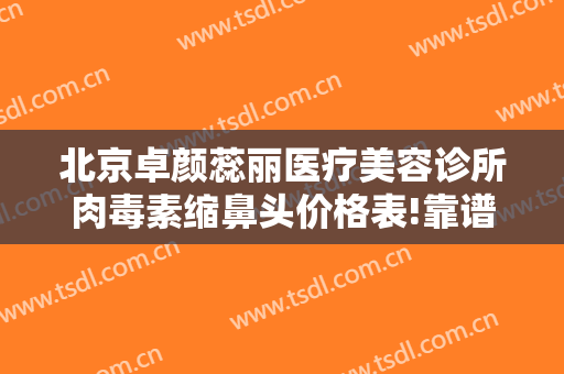 北京卓颜蕊丽医疗美容诊所肉毒素缩鼻头价格表!靠谱吗?