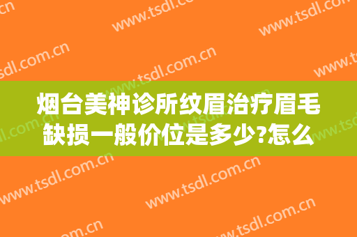 烟台美神诊所纹眉治疗眉毛缺损一般价位是多少?怎么样?(烟台纹眉哪里好 烟台论坛)