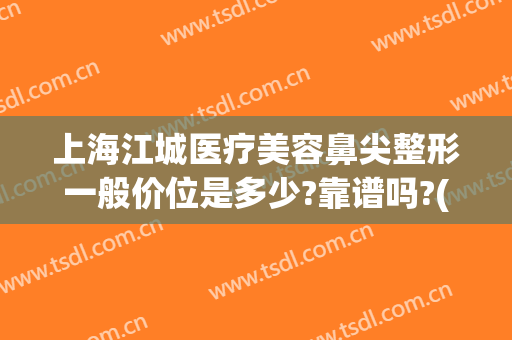 上海江城医疗美容鼻尖整形一般价位是多少?靠谱吗?(上海鼻头整形一般多少钱)