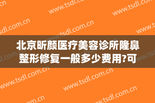 北京昕颜医疗美容诊所隆鼻整形修复一般多少费用?可靠吗?(北京昕颜医疗美容诊所怎么样)