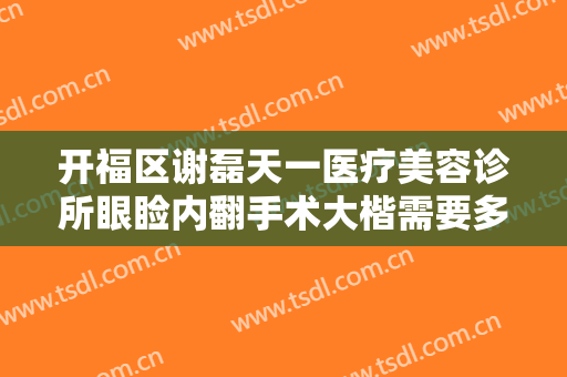 开福区谢磊天一医疗美容诊所眼睑内翻手术大楷需要多少钱?贵不贵?
