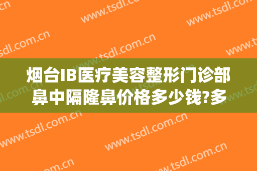 烟台IB医疗美容整形门诊部鼻中隔隆鼻价格多少钱?多长时间恢复?(烟台ib医疗美容整形医院曝光)