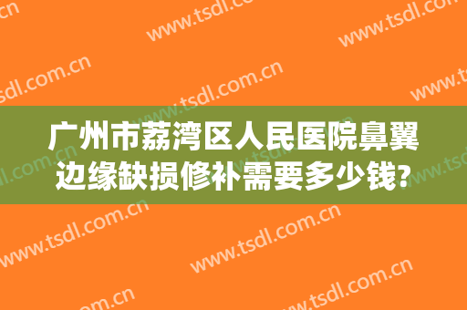 广州市荔湾区人民医院鼻翼边缘缺损修补需要多少钱?多长时间恢复?(鼻翼缺损的手术照片)