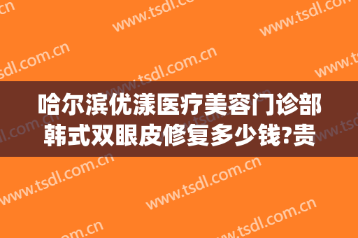 哈尔滨优漾医疗美容门诊部韩式双眼皮修复多少钱?贵不贵?(哈尔滨优漾整形)