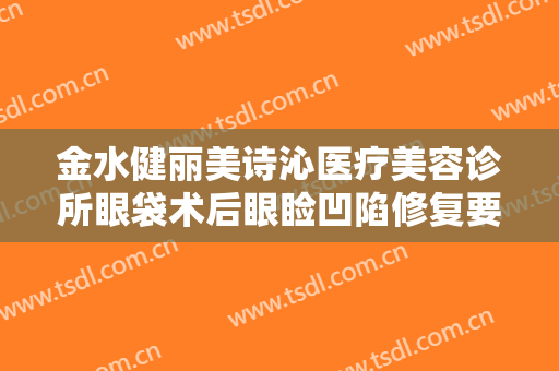 金水健丽美诗沁医疗美容诊所眼袋术后眼睑凹陷修复要多少钱?贵不贵?