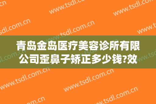 青岛金岛医疗美容诊所有限公司歪鼻子矫正多少钱?效果怎么样?(青岛美容整形医院在线咨询)