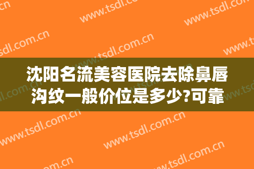 沈阳名流美容医院去除鼻唇沟纹一般价位是多少?可靠吗?(沈阳唇部整形)