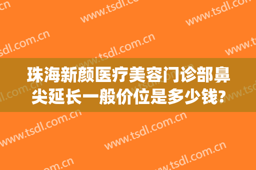 珠海新颜医疗美容门诊部鼻尖延长一般价位是多少钱?怎么样?(珠海新颜整形是正规医院吗)