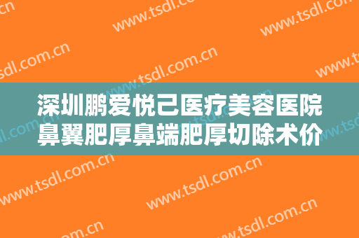 深圳鹏爱悦己医疗美容医院鼻翼肥厚鼻端肥厚切除术价格表!多长时间恢复?