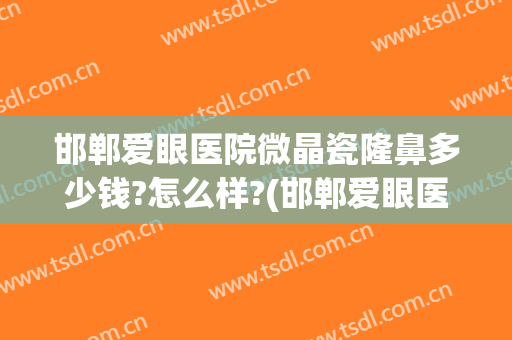邯郸爱眼医院微晶瓷隆鼻多少钱?怎么样?(邯郸爱眼医院双眼皮价格)