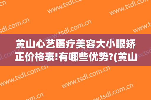 黄山心艺医疗美容大小眼矫正价格表!有哪些优势?(黄山心艺整形医院)