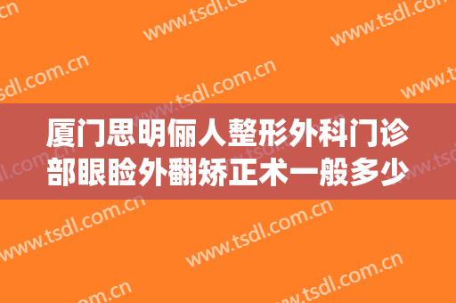 厦门思明俪人整形外科门诊部眼睑外翻矫正术一般多少钱?怎么样?(厦门思明颜施整形外科门诊部)