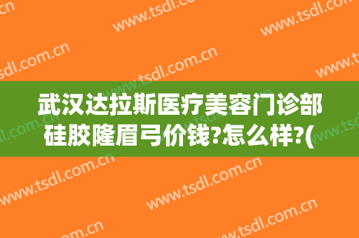 武汉达拉斯医疗美容门诊部硅胶隆眉弓价钱?怎么样?(武汉达拉斯医疗整形医院)