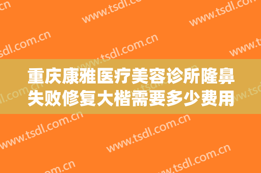 重庆康雅医疗美容诊所隆鼻失败修复大楷需要多少费用?靠谱吗?(重庆修复隆鼻价钱)