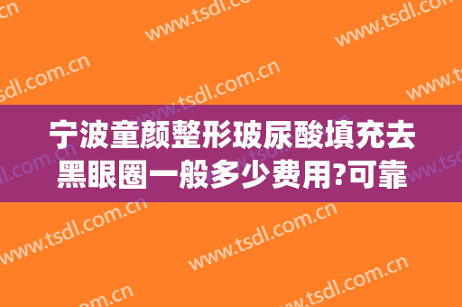 宁波童颜整形玻尿酸填充去黑眼圈一般多少费用?可靠吗?(玻尿酸填充眼纹多少钱?)