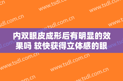 内双眼皮成形后有明显的效果吗 较快获得立体感的眼睛