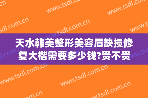天水韩美整形美容眉缺损修复大楷需要多少钱?贵不贵?(天水整形美容费用)