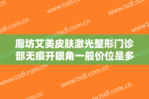 廊坊艾美皮肤激光整形门诊部无痕开眼角一般价位是多少费用?怎么样?