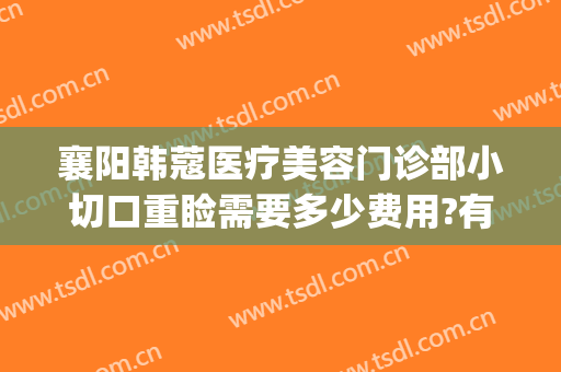 襄阳韩蔻医疗美容门诊部小切口重睑需要多少费用?有哪些优势?(襄阳韩蔻刘永盛割双眼皮怎么样)