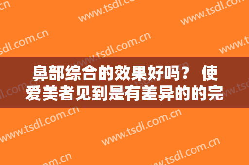 鼻部综合的效果好吗？ 使爱美者见到是有差异的的完整
