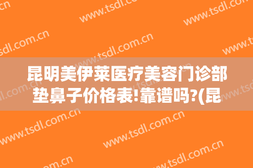 昆明美伊莱医疗美容门诊部垫鼻子价格表!靠谱吗?(昆明伊莱美整形医院)