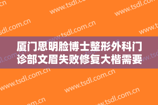 厦门思明脸博士整形外科门诊部文眉失败修复大楷需要多少钱?有哪些优势?