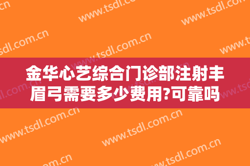 金华心艺综合门诊部注射丰眉弓需要多少费用?可靠吗?