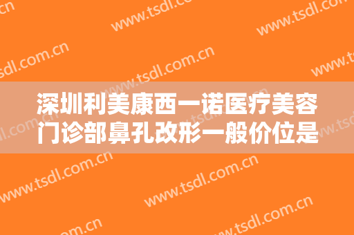 深圳利美康西一诺医疗美容门诊部鼻孔改形一般价位是多少费用?怎么样?
