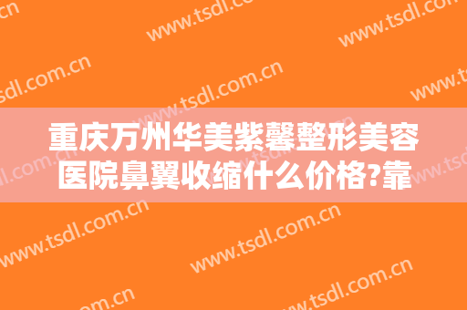 重庆万州华美紫馨整形美容医院鼻翼收缩什么价格?靠谱吗?