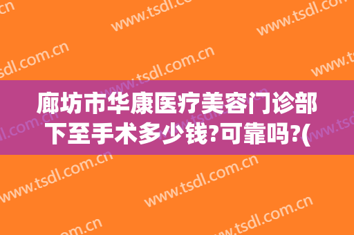 廊坊市华康医疗美容门诊部下至手术多少钱?可靠吗?(廊坊华康医疗美容怎么样)