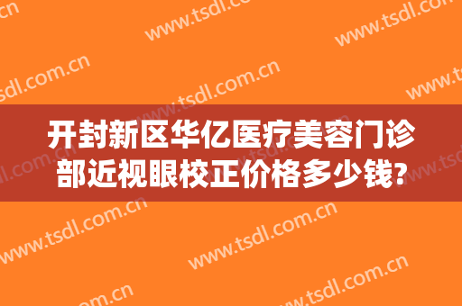 开封新区华亿医疗美容门诊部近视眼校正价格多少钱?多长时间恢复?(开封华亿医疗美容怎么样)