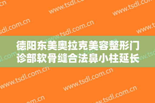 德阳东美奥拉克美容整形门诊部软骨缝合法鼻小柱延长价钱?可靠吗?