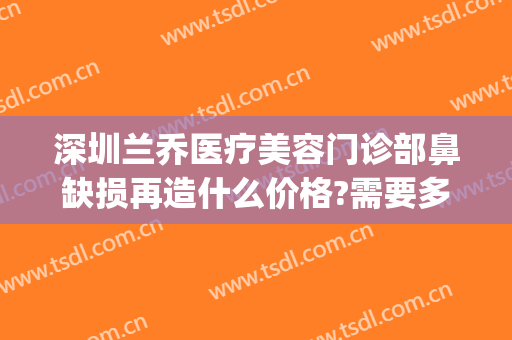 深圳兰乔医疗美容门诊部鼻缺损再造什么价格?需要多久恢复?(深圳兰乔医疗美容门诊部怎么样)