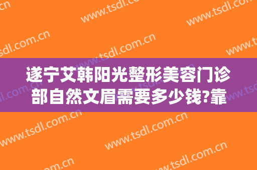 遂宁艾韩阳光整形美容门诊部自然文眉需要多少钱?靠谱吗?(遂宁阳光整形美容医院优惠)