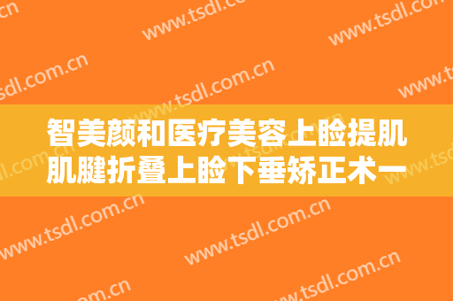 智美颜和医疗美容上睑提肌肌腱折叠上睑下垂矫正术一般多少钱?靠谱吗?
