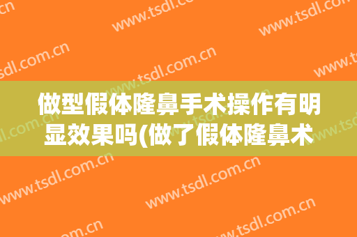 做型假体隆鼻手术操作有明显效果吗(做了假体隆鼻术)
