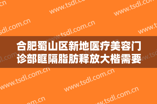 合肥蜀山区新地医疗美容门诊部眶隔脂肪释放大楷需要多少钱?多长时间恢复?