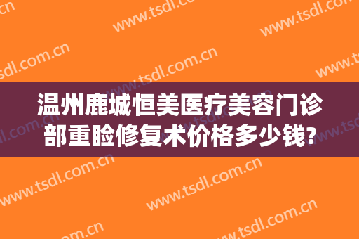 温州鹿城恒美医疗美容门诊部重睑修复术价格多少钱?贵不贵?(温州鹿城区整形医院)