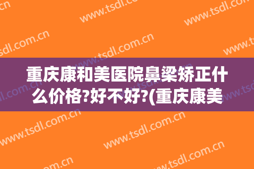 重庆康和美医院鼻梁矫正什么价格?好不好?(重庆康美整形美容医院在哪里)