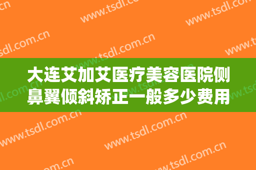 大连艾加艾医疗美容医院侧鼻翼倾斜矫正一般多少费用?怎么样?(大连艾加艾医疗整形美容医院)