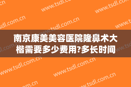 南京康美美容医院隆鼻术大楷需要多少费用?多长时间恢复?(南京隆鼻的费用是多少啊)