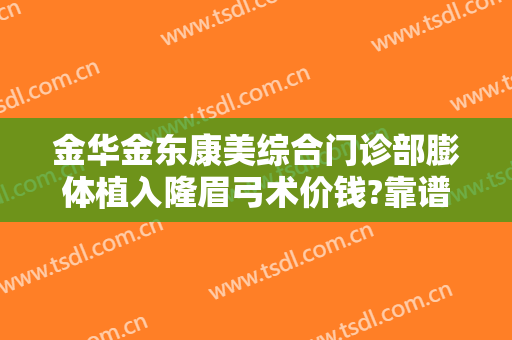 金华金东康美综合门诊部膨体植入隆眉弓术价钱?靠谱吗?