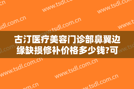 古汀医疗美容门诊部鼻翼边缘缺损修补价格多少钱?可靠吗?
