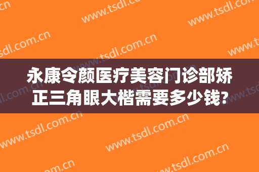 永康令颜医疗美容门诊部矫正三角眼大楷需要多少钱?多长时间恢复?(永康令颜医疗美容医院)