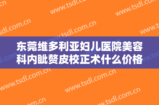 东莞维多利亚妇儿医院美容科内眦赘皮校正术什么价格?靠谱吗?