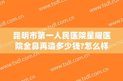 昆明市第一人民医院星耀医院全鼻再造多少钱?怎么样?(云南昆明最好的整形医院)