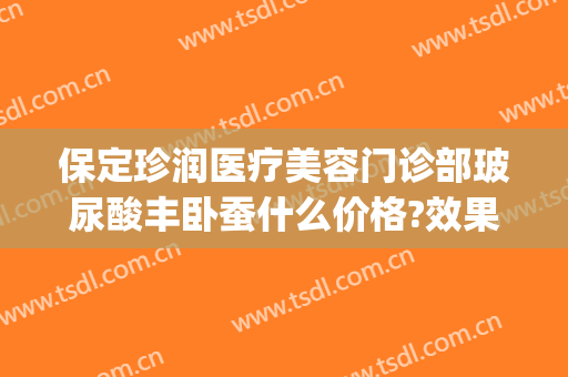 保定珍润医疗美容门诊部玻尿酸丰卧蚕什么价格?效果怎么样?(保定珍润医院)