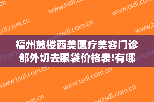 福州鼓楼西美医疗美容门诊部外切去眼袋价格表!有哪些优势?(福州西美整形是正规医院吗)